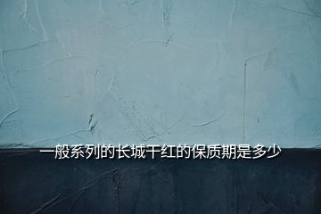 一般系列的長城干紅的保質期是多少