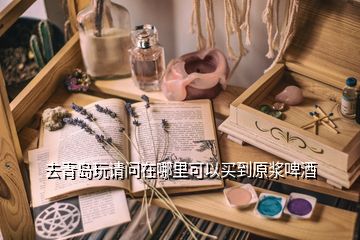 去青島玩請(qǐng)問(wèn)在哪里可以買到原漿啤酒