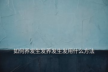 如何養(yǎng)發(fā)生發(fā)養(yǎng)發(fā)生發(fā)用什么方法