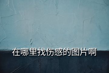 在哪里找傷感的圖片啊
