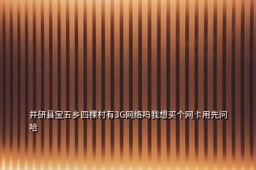 井研縣寶五鄉(xiāng)四棵村有3G網(wǎng)絡(luò)嗎我想買個(gè)網(wǎng)卡用先問哈