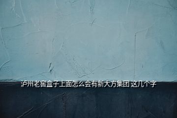瀘州老窖盒子上面怎么會有新大方集團(tuán) 這幾個字