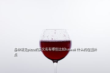 各種常見pizza的英文名有哪些比如hawaii 什么的在國(guó)外點(diǎn)