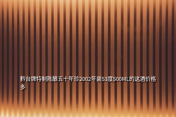 黔臺牌特制陳釀五十年珍2002年裝53度500ML的這酒價格多