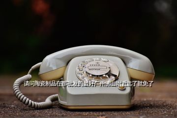 請問陶瓷制品在那批發(fā)的最好廣州佛山附近遠(yuǎn)了就免了