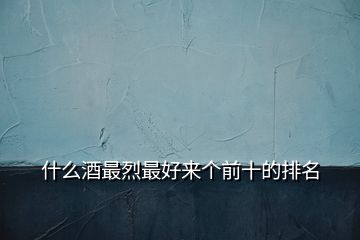 什么酒最烈最好來個(gè)前十的排名