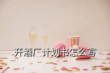 開(kāi)酒廠計(jì)劃書(shū)怎么寫
