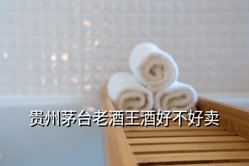 貴州茅臺(tái)老酒王酒好不好賣