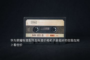 華為榮耀標(biāo)準(zhǔn)配件及標(biāo)準(zhǔn)價(jià)格機(jī)子是挺好的但我在網(wǎng)上看但價(jià)