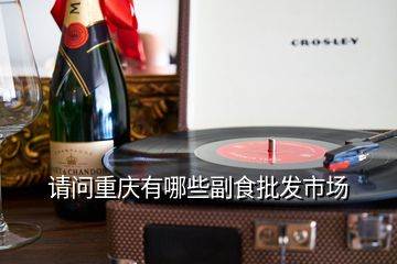 請(qǐng)問重慶有哪些副食批發(fā)市場(chǎng)