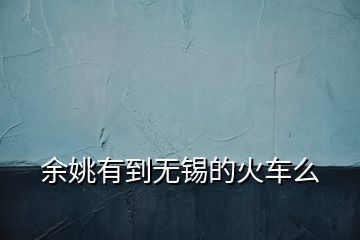 余姚有到無(wú)錫的火車么