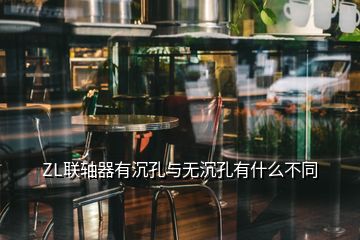 ZL聯軸器有沉孔與無沉孔有什么不同