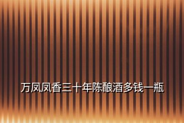 萬(wàn)鳳鳳香三十年陳釀酒多錢一瓶