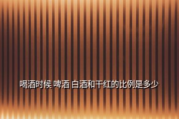 喝酒時(shí)候 啤酒 白酒和干紅的比例是多少
