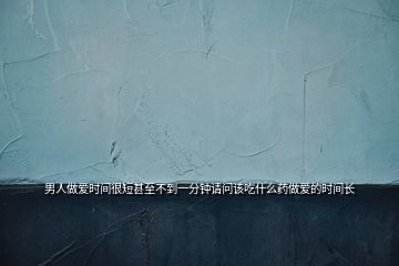 男人做愛時(shí)間很短甚至不到一分鐘請(qǐng)問該吃什么藥做愛的時(shí)間長
