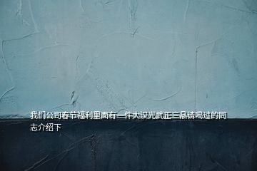 我們公司春節(jié)福利里面有一件大漢光武正三品請喝過的同志介紹下