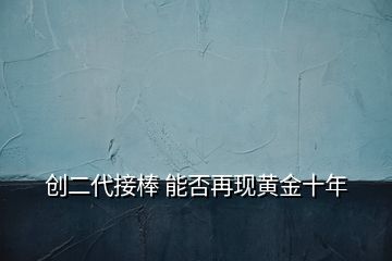 創(chuàng)二代接棒 能否再現(xiàn)黃金十年