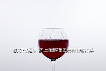 想買正品卷煙請問上海煙草集團煙酒專賣店名單