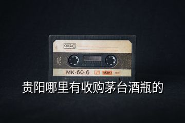 貴陽(yáng)哪里有收購(gòu)茅臺(tái)酒瓶的