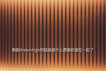 韓劇dreamhigh的結(jié)局是什么惠美和誰(shuí)在一起了