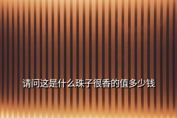 請(qǐng)問這是什么珠子很香的值多少錢