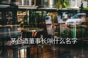 茅臺(tái)酒董事長(zhǎng)叫什么名字