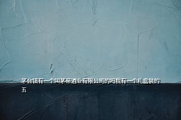 茅臺鎮(zhèn)有一個叫茅帝酒業(yè)有限公司的嗎我有一個禮盒裝的五