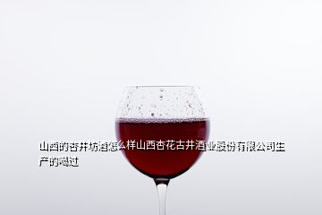 山西的杏井坊酒怎么樣山西杏花古井酒業(yè)股份有限公司生產(chǎn)的喝過(guò)