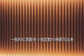 一般的紅酒要多少錢度數(shù)價(jià)格都寫出來(lái)