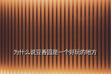 為什么說(shuō)豆香園是一個(gè)好玩的地方