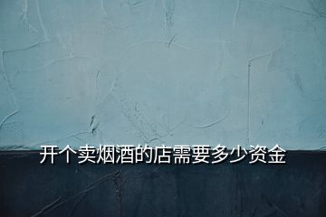 開(kāi)個(gè)賣(mài)煙酒的店需要多少資金