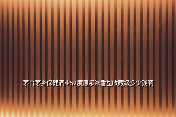茅臺茅鄉(xiāng)保健酒業(yè)52度原漿濃香型收藏級多少錢啊