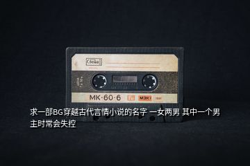 求一部BG穿越古代言情小說的名字 一女兩男 其中一個(gè)男主時(shí)常會失控