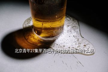 北京青年27集里酒吧開業(yè)時(shí)放的音樂叫什么啊
