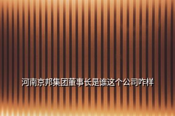 河南京邦集團(tuán)董事長是誰這個公司咋樣