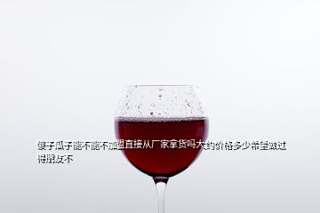傻子瓜子能不能不加盟直接從廠家拿貨嗎大約價格多少希望做過得朋友不