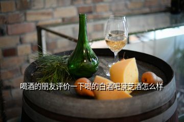 喝酒的朋友評價一下喝的白酒吧景芝酒怎么樣