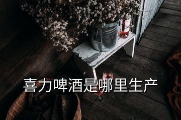 喜力啤酒是哪里生產(chǎn)