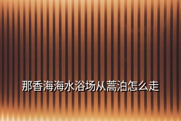 那香海海水浴場(chǎng)從蒿泊怎么走