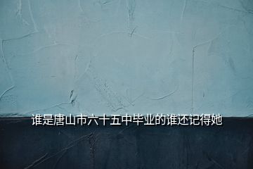 誰(shuí)是唐山市六十五中畢業(yè)的誰(shuí)還記得她