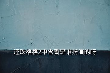 還珠格格2中含香是誰扮演的呀
