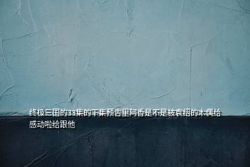 終極三國的33集的下集預(yù)告里阿香是不是被袁紹的木偶給感動(dòng)啦給跟他