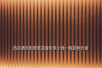 西鳳酒天和原漿鳳香型多少錢一瓶藍色外盒