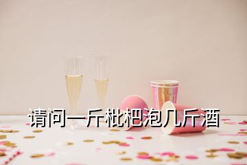 請(qǐng)問一斤枇杷泡幾斤酒