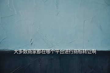 大多數(shù)商家都在哪個(gè)平臺(tái)進(jìn)行商標(biāo)轉(zhuǎn)讓啊