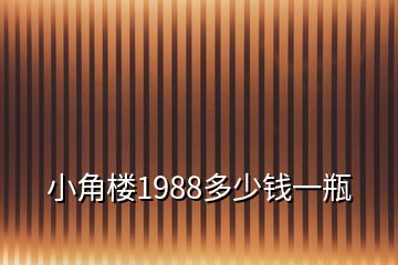 小角樓1988多少錢(qián)一瓶