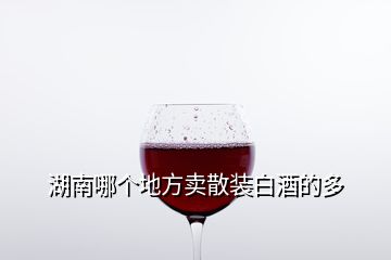 湖南哪個(gè)地方賣(mài)散裝白酒的多