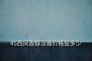 45西鳳香醇淡雅價(jià)格是多少