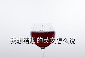 我想結賬 的英文怎么說