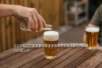 過(guò)幾天有幾個(gè)朋友要到家里來(lái)做客想買(mǎi)瓶酒最近西鳳酒1952挺火的